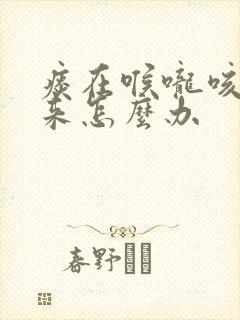 痰在喉咙咳不出来怎么办