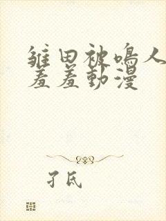雏田被鸣人爆x羞羞动漫