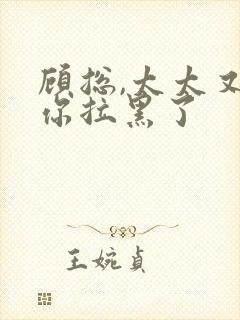 顾总,太太又把你拉黑了