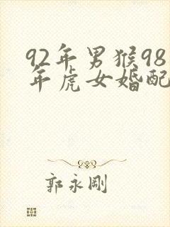 92年男猴98年虎女婚配合适不