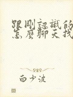 跟刚认识的女生怎么聊天找话题