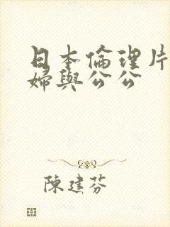 日本伦理片儿媳妇与公公