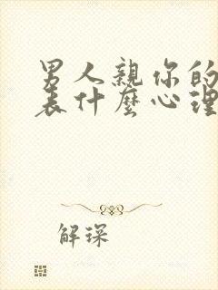 男人亲你的胸代表什么心理