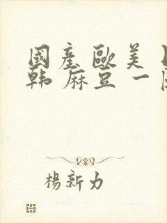 国产 欧美 日韩 麻豆 一区