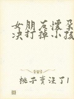 女朋友怀孕了坚决打掉小孩