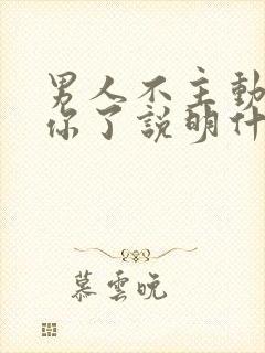 男人不主动联系你了说明什么