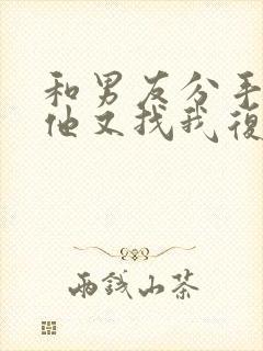 和男友分手4天他又找我复合