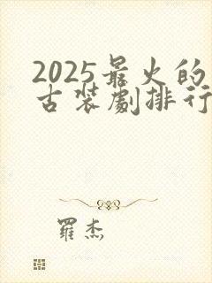 2025最火的古装剧排行榜前十名