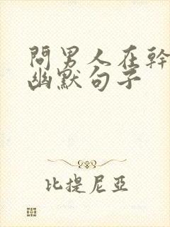 问男人在干嘛呢幽默句子