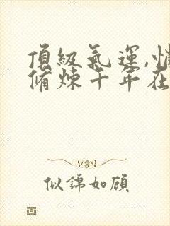 顶级气运,悄悄修炼千年在哪看小说