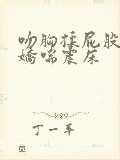 吻胸揉屁股摸腿娇喘震床