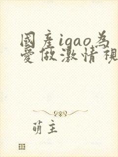 国产igao为爱做激情视频在线