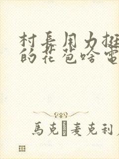 村长用力挺进她的花苞啥电视