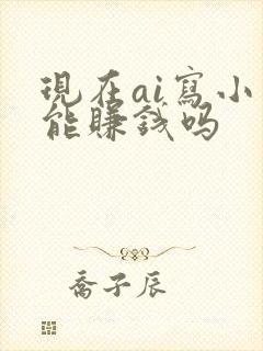 现在ai写小说能赚钱吗