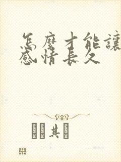 怎么才能让一段感情长久