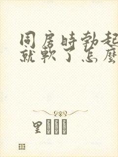 同房时勃起一会就软了怎么回事