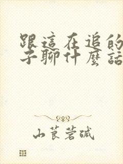 跟这在追的女孩子聊什么话题