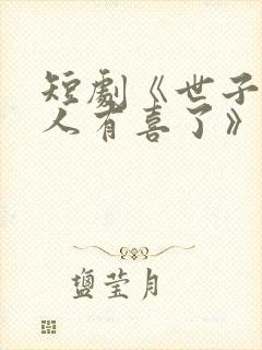 短剧《世子,夫人有喜了》