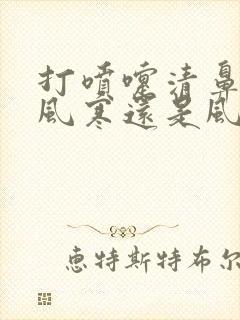 打喷嚏清鼻涕是风寒还是风热