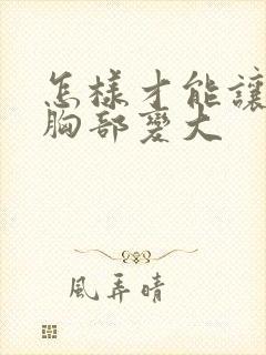 怎样才能让女人胸部变大