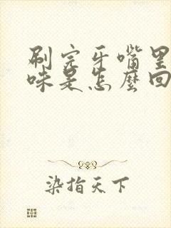 刷完牙嘴里还有味是怎么回事