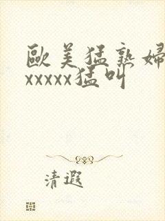 欧美猛熟妇老色xxxxx猛叫