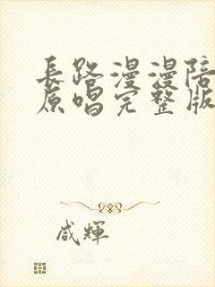 长路漫漫陪你走原唱完整版