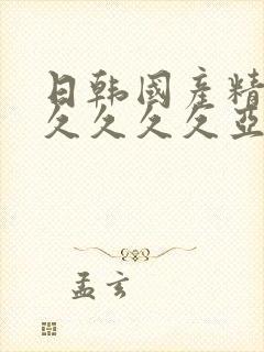 日韩国产精品久久久久久亚洲