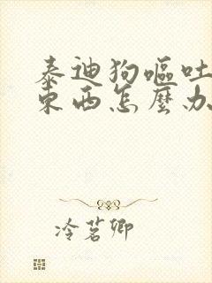 泰迪狗呕吐不吃东西怎么办封面