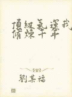 顶级气运我悄悄修炼千年