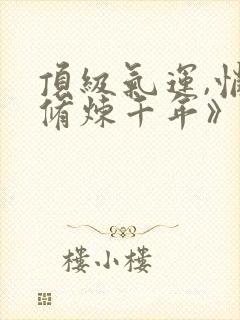 顶级气运,悄悄修炼千年》