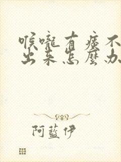 喉咙有痰不会咳出来怎么办