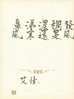 鼻涕浓稠发黄是风寒还是风热感冒