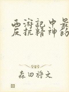 西游记中最具有反抗精神的故事情节是