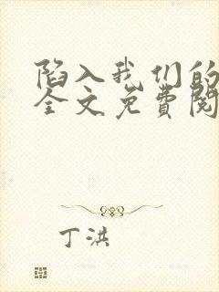 陷入我们的热恋全文免费阅读无弹窗