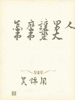 怎么让男人的小弟弟变大