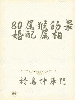 80属猴的最佳婚配属相