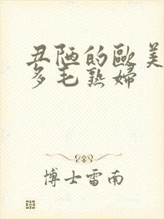 丑陋的欧美性感多毛熟妇