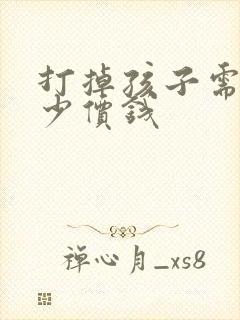 打掉孩子需要多少价钱