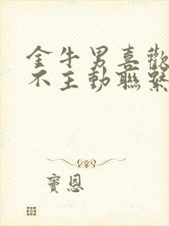 金牛男喜欢你却不主动联系你