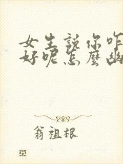 女生说你咋这么好呢怎么幽默回复