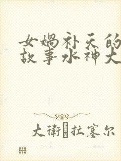 女娲补天的神话故事水神大战火神