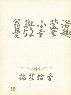 翁与小莹浴室欢爱52章笔趣阁