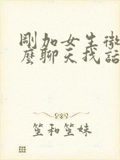 刚加女生微信怎么聊天找话题