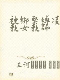 被绑紧缚凌虐调教女教师