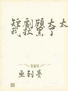 短剧顾太太又把我拉黑了