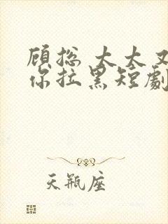 顾总 太太又把你拉黑短剧