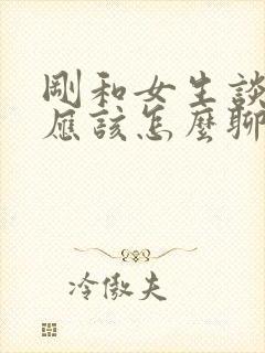 刚和女生谈恋爱应该怎么聊天