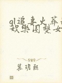 gl追妻火葬场娱乐圈双女主