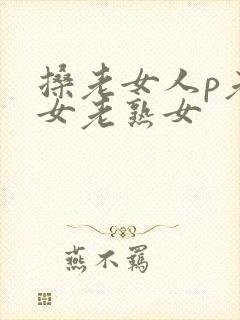 搡老女人p老妇女老熟女